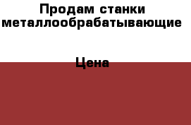 Продам станки металлообрабатывающие › Цена ­ 120 000 - Кемеровская обл., Киселевск г. Бизнес » Оборудование   . Кемеровская обл.